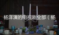 楊洋演的電視劇全部（楊洋電視劇主演的電視劇）