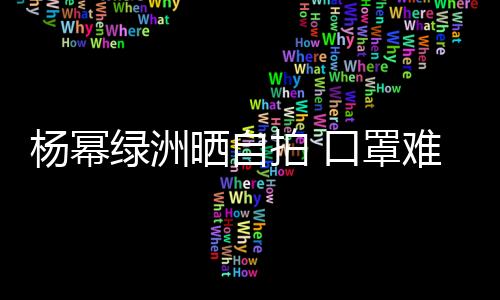 楊冪綠洲曬自拍 口罩難掩少女感