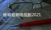 楊冪最新電視劇2021好看（楊冪最新電視劇2021）