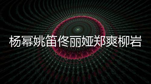 楊冪姚笛佟麗婭鄭爽柳巖 女星整容前后對比