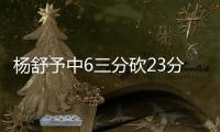 楊舒予中6三分砍23分三場熱身賽12中9變女版庫里