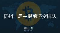 杭州一房主提前還貸排隊要等3個月 大小銀行都難以預約！！