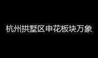 杭州拱墅區申花板塊萬象天地順利獲批 總建筑規模超30萬平米