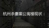 杭州殺妻案公寓樓現狀：大批租戶已搬離，傍晚無人敢出門散步