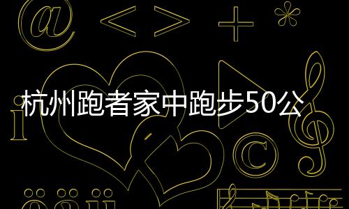 杭州跑者家中跑步50公里！5小時繞床6250圈