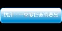 杭州：一季度社會消費品零售總額同比增3.2%，餐飲收入增13.1%