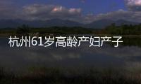 杭州61歲高齡產(chǎn)婦產(chǎn)子：不是一件值得宣揚(yáng)的事兒