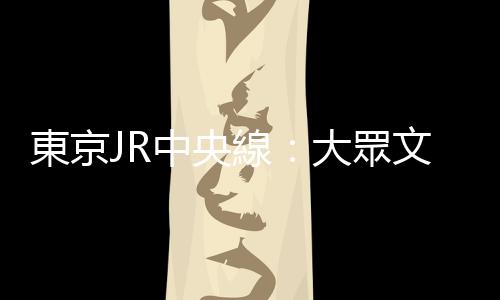 東京JR中央線：大眾文化的魅力線路，衣冠不整出門也沒人對你指指點點