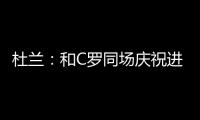 杜蘭：和C羅同場慶祝進球的感覺獨一無二，沙特聯和英超同樣精彩