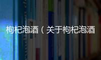 枸杞泡酒（關于枸杞泡酒的基本情況說明介紹）