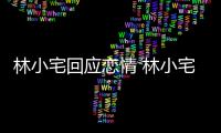 林小宅回應戀情 林小宅分手又交往時間線無縫連接遭網友眾嘲