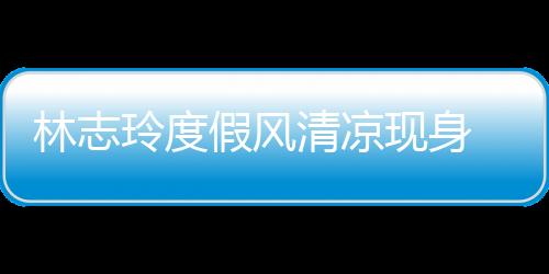 林志玲度假風(fēng)清涼現(xiàn)身 黑色V領(lǐng)T恤難掩好身材