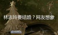 林志玲要結(jié)婚？網(wǎng)友想象力豐富？