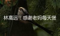 林高遠(yuǎn)：感謝老媽每天煲靚湯 中乒賽心理上有提高