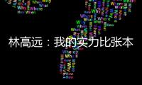 林高遠：我的實力比張本強 自己穩(wěn)定就沒有問題