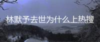 林默予去世為什么上熱搜 林默予是誰個(gè)人資料去世原因是什么