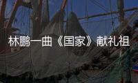 林鵬一曲《國家》獻禮祖國70周年 遇見“最好的時代”