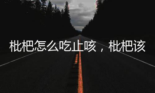 枇杷怎么吃止咳，枇杷該怎么吃