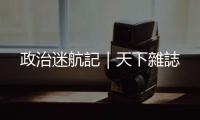 政治迷航記｜天下雜誌