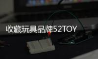 收藏玩具品牌52TOYS完成4億元C輪融資 預計1年內開設100家直營店