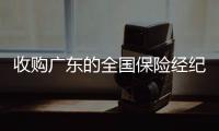 收購廣東的全國保險經(jīng)紀公司