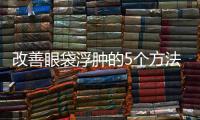 改善眼袋浮腫的5個方法