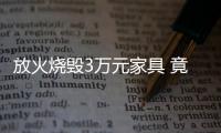 放火燒毀3萬元家具 竟只因心情煩悶