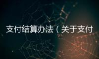 支付結算辦法（關于支付結算辦法的基本情況說明介紹）