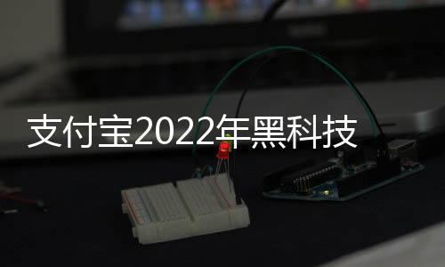 支付寶2022年黑科技，關于支付寶里的科技軟件詳細情況