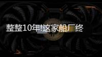 整整10年!這家船廠終于“交付”2艘撤單船