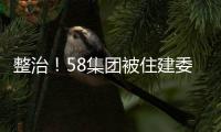 整治！58集團被住建委、網信辦責令暫停