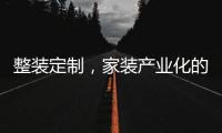 整裝定制，家裝產(chǎn)業(yè)化的「集結(jié)號」（圖）