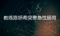 教練陳妍希突患急性腸胃炎 網友呼喚陳曉【娛樂新聞】風尚中國網