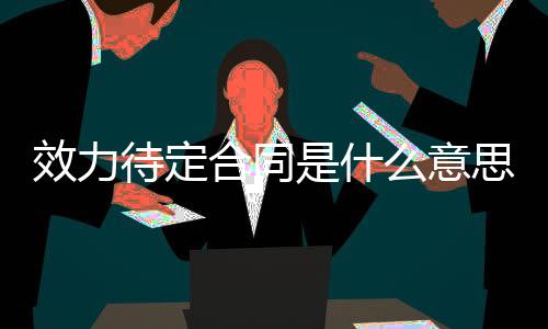 效力待定合同是什么意思（效力待定合同）