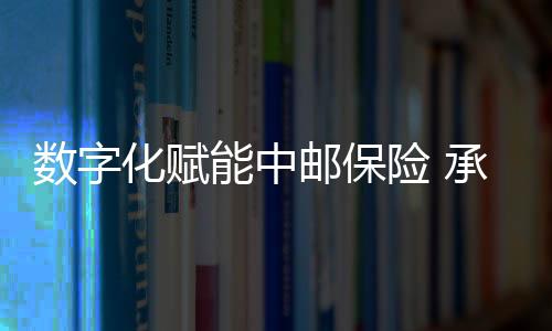 數字化賦能中郵保險 承保全流程服務加速