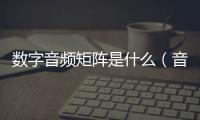 數字音頻矩陣是什么（音頻媒體矩陣是什么）