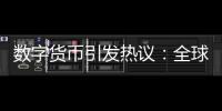 數字貨幣引發熱議：全球主要經濟體試水，或改變貨幣和財政的關系