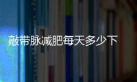 敲帶脈減肥每天多少下 敲帶脈減肥越用力越好嗎