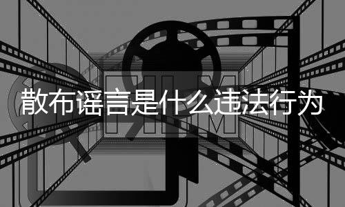 散布謠言是什么違法行為（散布謠言）