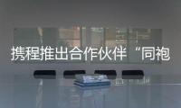 攜程推出合作伙伴“同袍”計劃，10項措施投入10億支持基金