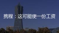 攜程：這可能使一份工資僅次于梁建章和孫潔的工作