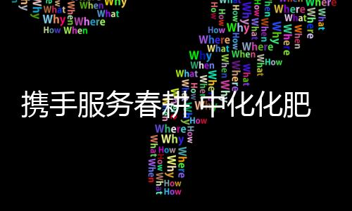 攜手服務(wù)春耕 中化化肥配送入戶