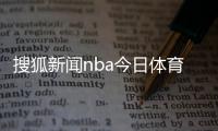 搜狐新聞nba今日體育新聞熱點(diǎn)搜狐體育解說(shuō)