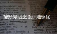 搜好房:匠藝設(shè)計雕琢優(yōu)質(zhì)布局,精工家裝復(fù)刻心中所想