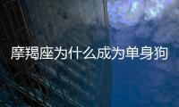 摩羯座為什么成為單身狗？摩羯座為什么單身