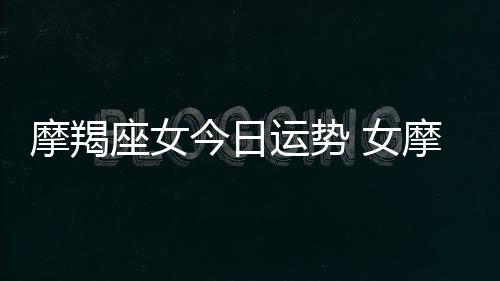 摩羯座女今日運勢 女摩羯座今日運勢