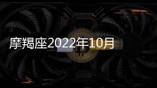 摩羯座2022年10月財富運勢運程 2022年10月摩羯座財富運勢詳解