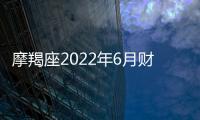 摩羯座2022年6月財富運勢完整版 2022年6月摩羯座財富運勢詳解