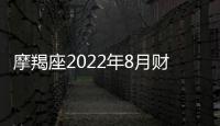 摩羯座2022年8月財富運勢完整版 2022年8月摩羯座財富運勢詳解