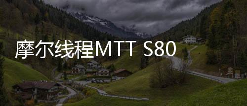 摩爾線程MTT S80游戲顯卡已在京東開售